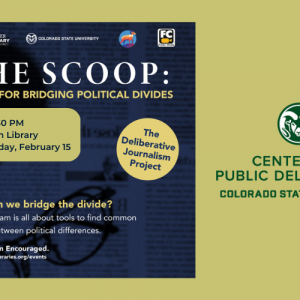 Decorative image featuring logos of the Center for Public Deliberation, Poudre River Public Library, Colorado State University, and the City of Fort Collins along with the text "THE SCOOP: TOOLS FOR BRIDGING POLITICAL DIVIDES. 6:00 - 7:30 PM. Old Town Library. Wednesday, February 15. The Deliberative Journalism Project. How can we bridge the divide? This program is all about tools to find common ground between political differences. Registration Encouraged. www.poudrelibraries.org/events"
