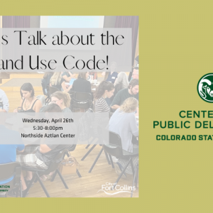Decorative image featuring photo of people sitting at circular tables in a conference room and text "Let's Talk about the Land Use Code! Wednesday, April 26th. 5:30-8:00pm. Northside Aztlan Center" with the logos for the City of Fort Collins and the Center for Public Deliberation at CSU